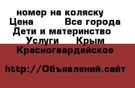 номер на коляску  › Цена ­ 300 - Все города Дети и материнство » Услуги   . Крым,Красногвардейское